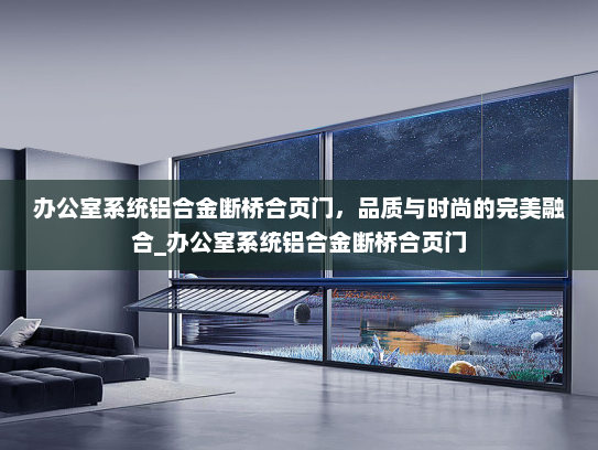 办公室系统铝合金断桥合页门，品质与时尚的完美融合_办公室系统铝合金断桥合页门