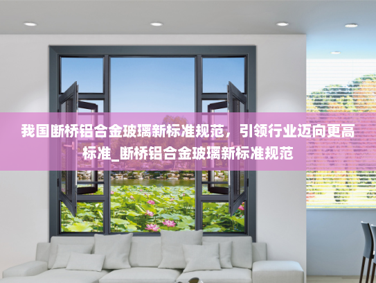 我国断桥铝合金玻璃新标准规范，引领行业迈向更高标准_断桥铝合金玻璃新标准规范