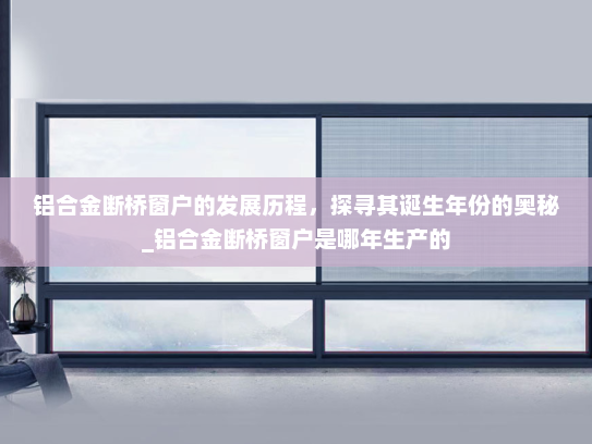 铝合金断桥窗户的发展历程，探寻其诞生年份的奥秘_铝合金断桥窗户是哪年生产的