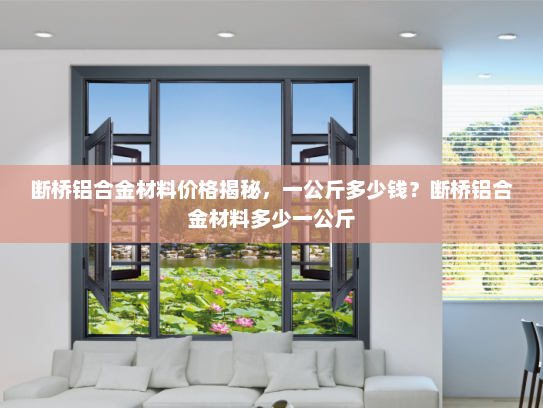 断桥铝合金材料价格揭秘,一公斤多少钱?断桥铝合金材料多少一公斤 断桥铝合金材料价格揭秘,一公斤多少钱?断桥铝合金材料多少一公斤