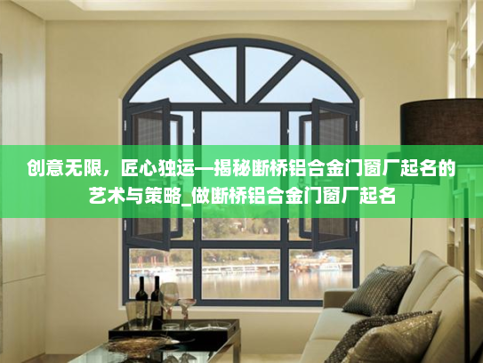 创意无限，匠心独运—揭秘断桥铝合金门窗厂起名的艺术与策略_做断桥铝合金门窗厂起名