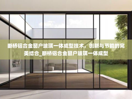 断桥铝合金窗户玻璃一体成型技术，创新与节能的完美结合_断桥铝合金窗户玻璃一体成型