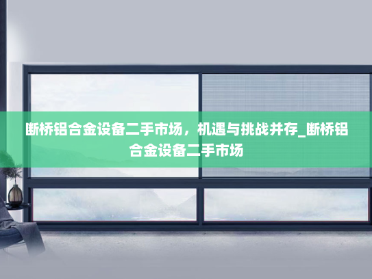 断桥铝合金设备二手市场，机遇与挑战并存_断桥铝合金设备二手市场