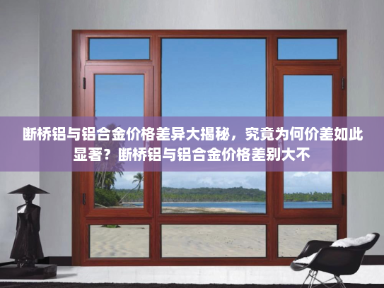 断桥铝与铝合金价格差异大揭秘，究竟为何价差如此显著？断桥铝与铝合金价格差别大不