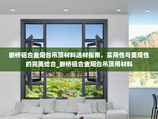 断桥铝合金阳台吊顶材料选材指南，实用性与美观性的完美结合_断桥铝合金阳台吊顶用材料