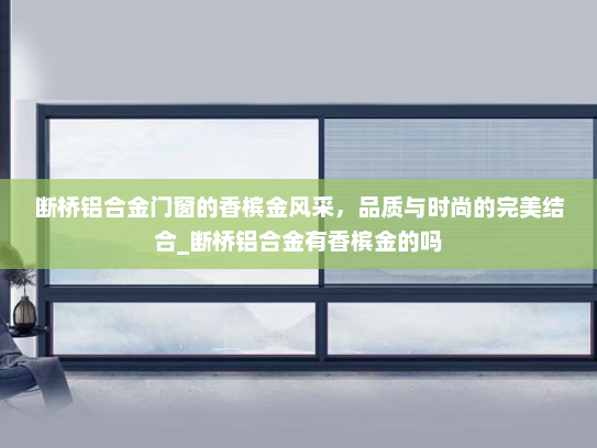 断桥铝合金门窗的香槟金风采，品质与时尚的完美结合_断桥铝合金有香槟金的吗