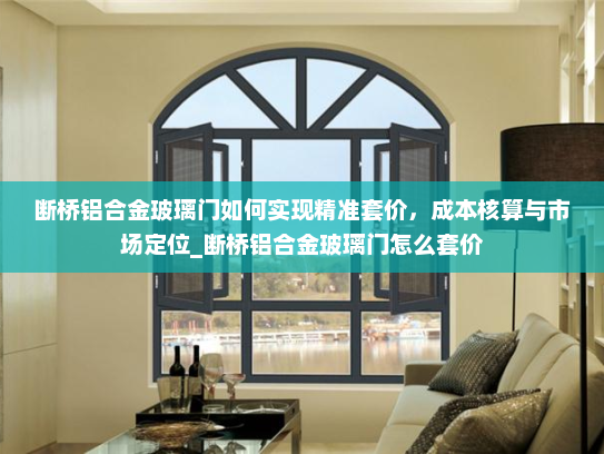 断桥铝合金玻璃门如何实现精准套价，成本核算与市场定位_断桥铝合金玻璃门怎么套价