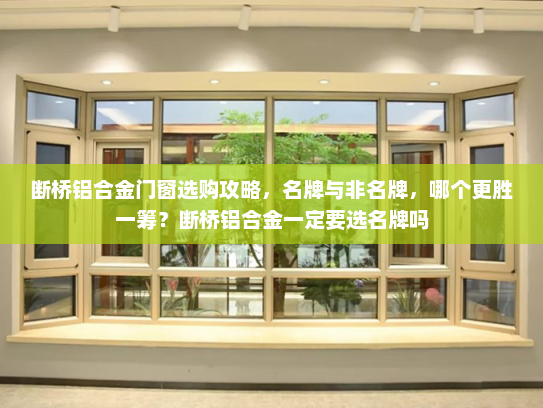 断桥铝合金门窗选购攻略，名牌与非名牌，哪个更胜一筹？断桥铝合金一定要选名牌吗