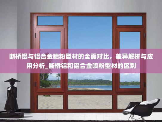断桥铝与铝合金喷粉型材的全面对比，差异解析与应用分析_断桥铝和铝合金喷粉型材的区别