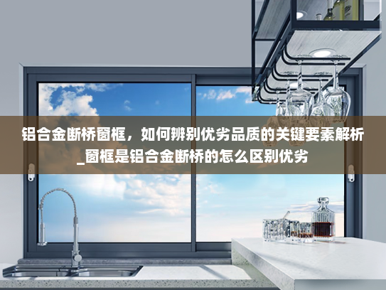 铝合金断桥窗框，如何辨别优劣品质的关键要素解析_窗框是铝合金断桥的怎么区别优劣
