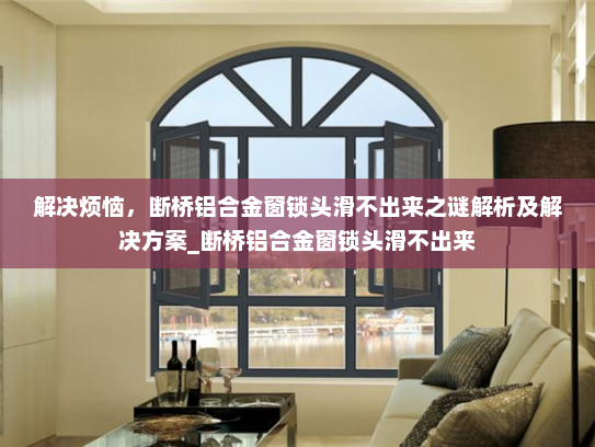 解决烦恼，断桥铝合金窗锁头滑不出来之谜解析及解决方案_断桥铝合金窗锁头滑不出来
