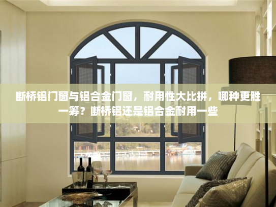 断桥铝门窗与铝合金门窗，耐用性大比拼，哪种更胜一筹？断桥铝还是铝合金耐用一些