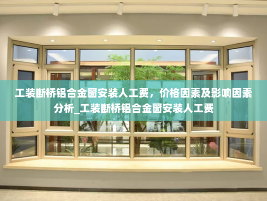 工装断桥铝合金窗安装人工费，价格因素及影响因素分析_工装断桥铝合金窗安装人工费
