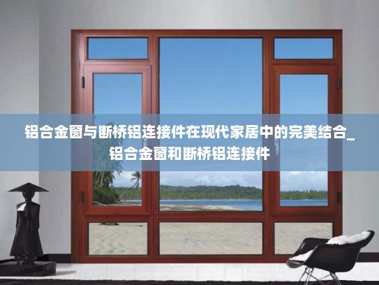 铝合金窗与断桥铝连接件在现代家居中的完美结合_铝合金窗和断桥铝连接件