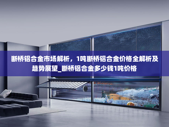 断桥铝合金市场解析，1吨断桥铝合金价格全解析及趋势展望_断桥铝合金多少钱1吨价格