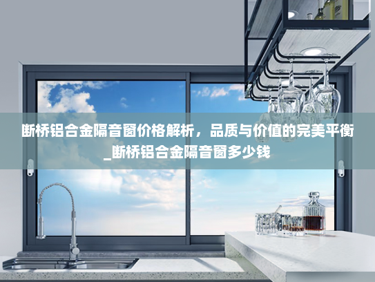 断桥铝合金隔音窗价格解析，品质与价值的完美平衡_断桥铝合金隔音窗多少钱
