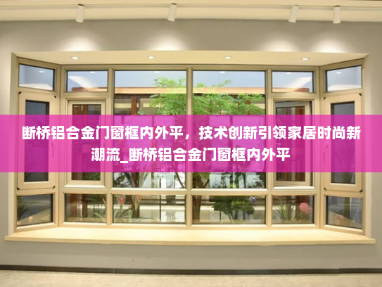 断桥铝合金门窗框内外平，技术创新引领家居时尚新潮流_断桥铝合金门窗框内外平