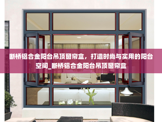 断桥铝合金阳台吊顶窗帘盒，打造时尚与实用的阳台空间_断桥铝合金阳台吊顶窗帘盒