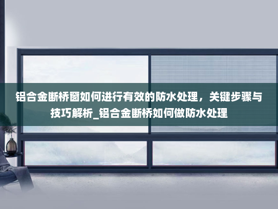 铝合金断桥窗如何进行有效的防水处理，关键步骤与技巧解析_铝合金断桥如何做防水处理