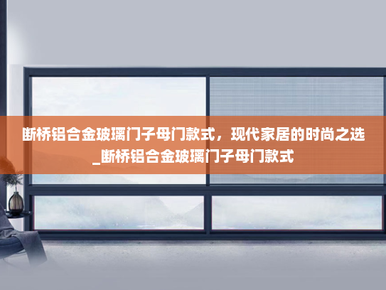 断桥铝合金玻璃门子母门款式，现代家居的时尚之选_断桥铝合金玻璃门子母门款式