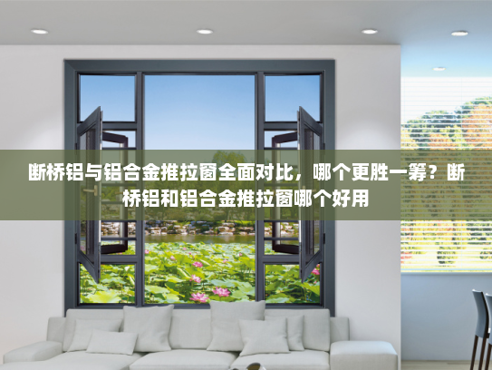 断桥铝与铝合金推拉窗全面对比，哪个更胜一筹？断桥铝和铝合金推拉窗哪个好用