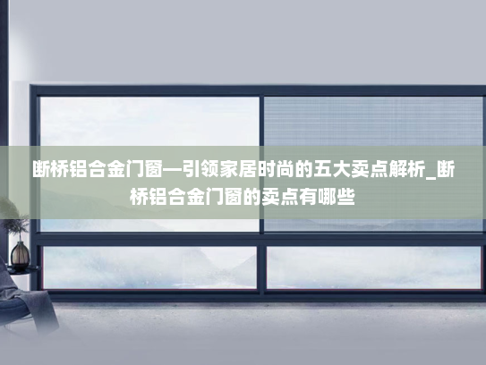 断桥铝合金门窗—引领家居时尚的五大卖点解析_断桥铝合金门窗的卖点有哪些