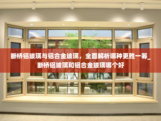 断桥铝玻璃与铝合金玻璃，全面解析哪种更胜一筹_断桥铝玻璃和铝合金玻璃哪个好