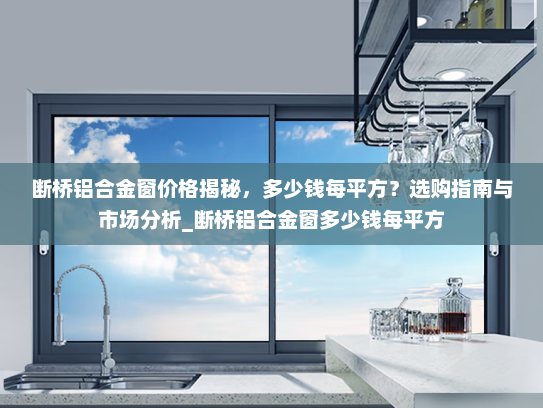 断桥铝合金窗价格揭秘，多少钱每平方？选购指南与市场分析_断桥铝合金窗多少钱每平方