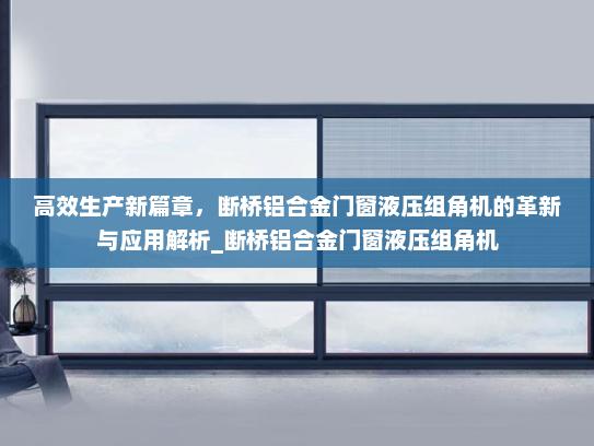 高效生产新篇章，断桥铝合金门窗液压组角机的革新与应用解析_断桥铝合金门窗液压组角机