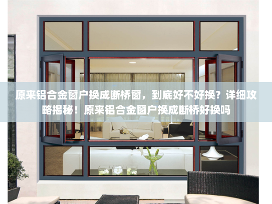 原来铝合金窗户换成断桥窗，到底好不好换？详细攻略揭秘！原来铝合金窗户换成断桥好换吗