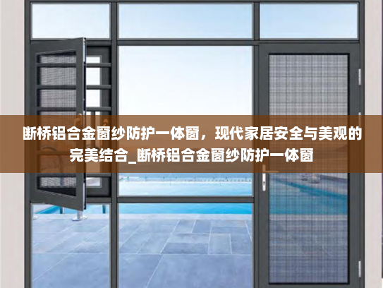 断桥铝合金窗纱防护一体窗，现代家居安全与美观的完美结合_断桥铝合金窗纱防护一体窗