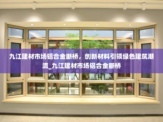 九江建材市场铝合金断桥，创新材料引领绿色建筑潮流_九江建材市场铝合金断桥