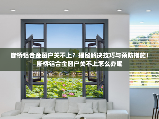 断桥铝合金窗户关不上？揭秘解决技巧与预防措施！断桥铝合金窗户关不上怎么办呢
