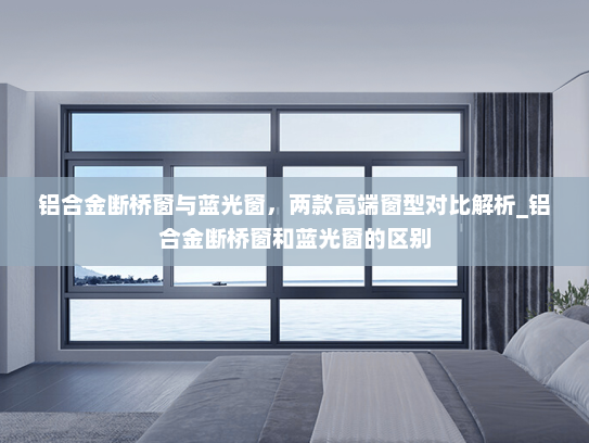 铝合金断桥窗与蓝光窗，两款高端窗型对比解析_铝合金断桥窗和蓝光窗的区别