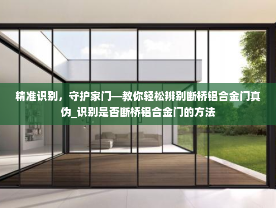 精准识别，守护家门—教你轻松辨别断桥铝合金门真伪_识别是否断桥铝合金门的方法