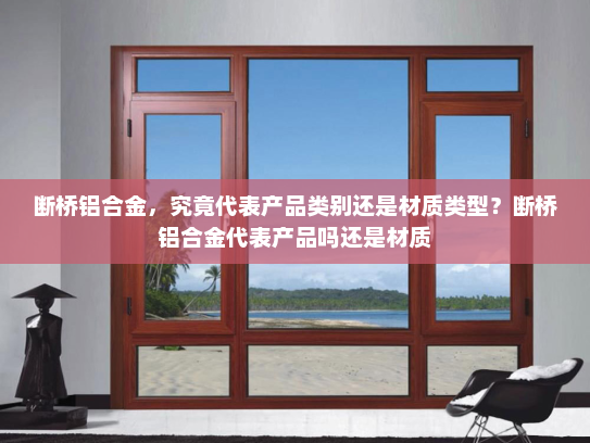 断桥铝合金，究竟代表产品类别还是材质类型？断桥铝合金代表产品吗还是材质