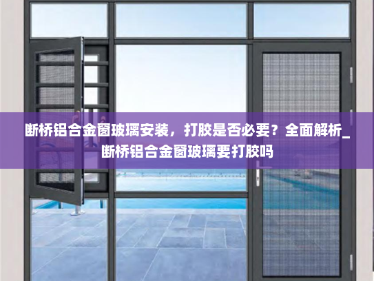 断桥铝合金窗玻璃安装，打胶是否必要？全面解析_断桥铝合金窗玻璃要打胶吗