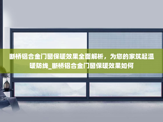 断桥铝合金门窗保暖效果全面解析，为您的家筑起温暖防线_断桥铝合金门窗保暖效果如何