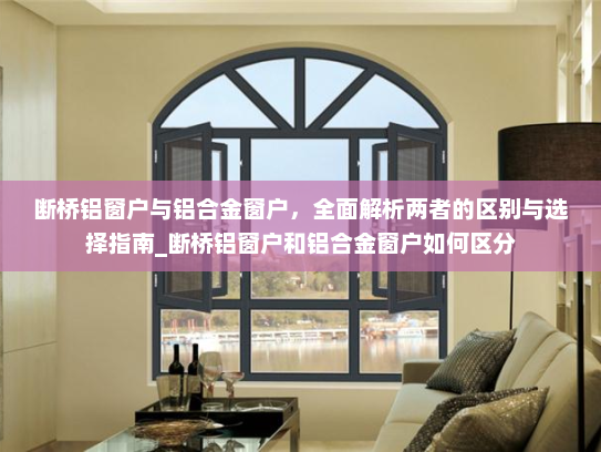 断桥铝窗户与铝合金窗户，全面解析两者的区别与选择指南_断桥铝窗户和铝合金窗户如何区分