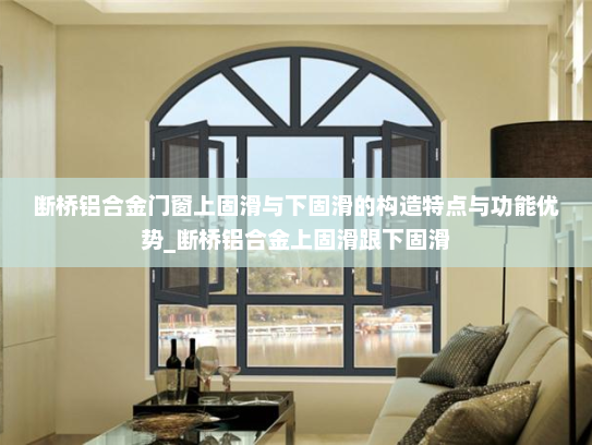 断桥铝合金门窗上固滑与下固滑的构造特点与功能优势_断桥铝合金上固滑跟下固滑