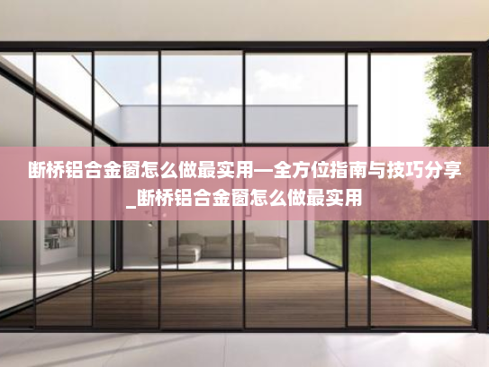 断桥铝合金窗怎么做最实用—全方位指南与技巧分享_断桥铝合金窗怎么做最实用