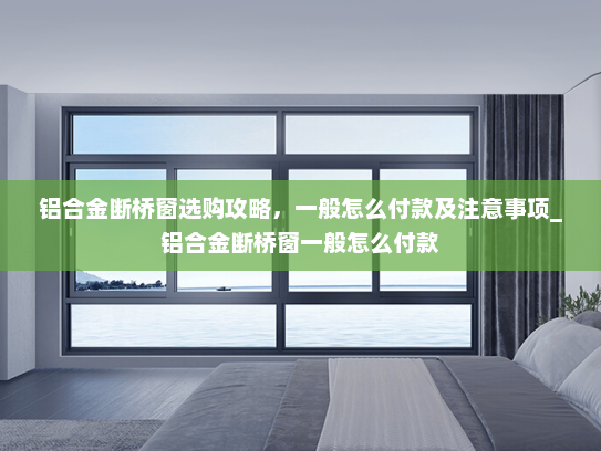 铝合金断桥窗选购攻略，一般怎么付款及注意事项_铝合金断桥窗一般怎么付款