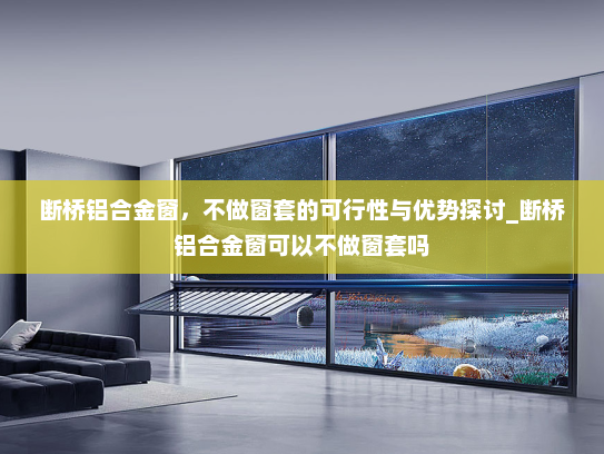 断桥铝合金窗，不做窗套的可行性与优势探讨_断桥铝合金窗可以不做窗套吗