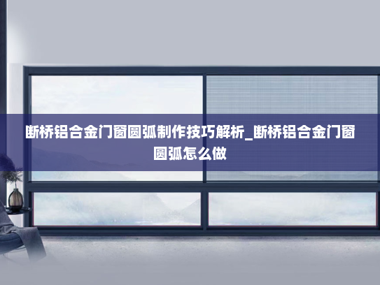 断桥铝合金门窗圆弧制作技巧解析_断桥铝合金门窗圆弧怎么做