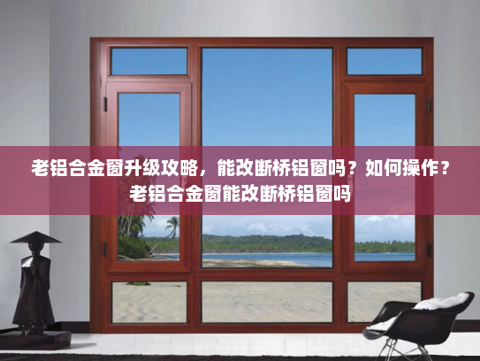 老铝合金窗升级攻略，能改断桥铝窗吗？如何操作？老铝合金窗能改断桥铝窗吗